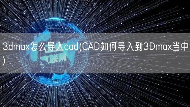 3dmax怎么导入cad(CAD如何导入到3Dmax当中)