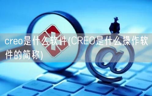 creo是什么软件(CREO是什么操作软件的简称)