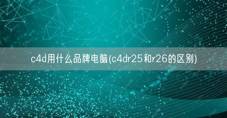 c4d用什么品牌电脑(c4dr25和r26的区别)