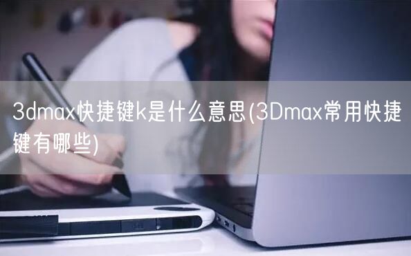 3dmax快捷键k是什么意思(3Dmax常用快捷键有哪些)